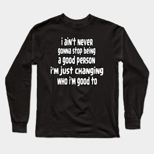 i ain't never gonna stop being a good person, i'm just chanfing who i'm good to Long Sleeve T-Shirt